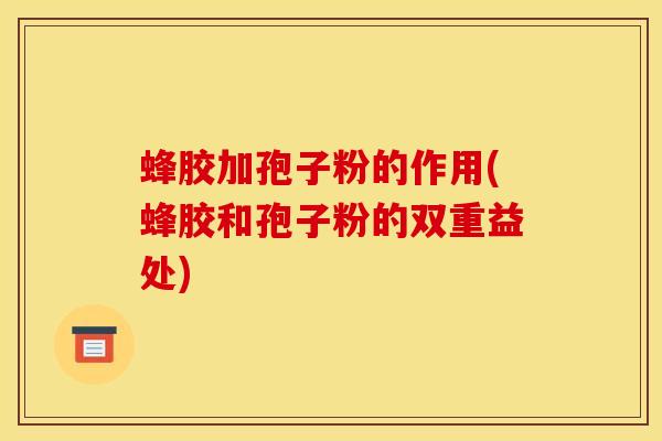 蜂胶加孢子粉的作用(蜂胶和孢子粉的双重益处)