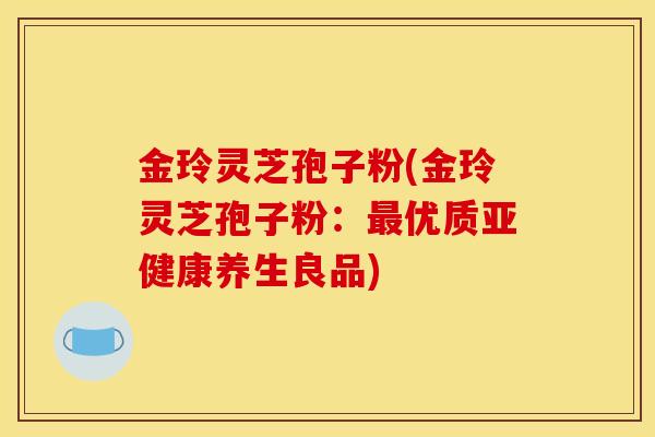 金玲灵芝孢子粉(金玲灵芝孢子粉：最优质亚健康养生良品)
