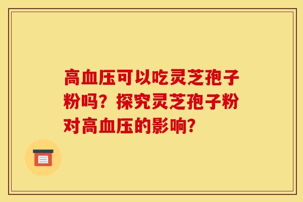 高血压可以吃灵芝孢子粉吗?探究灵芝孢子粉对高血压的影响?