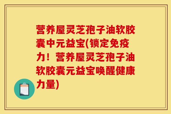 营养屋灵芝孢子油软胶囊中元益宝(锁定免疫力!营养屋灵芝孢子油软胶囊元益宝唤醒健康力量)