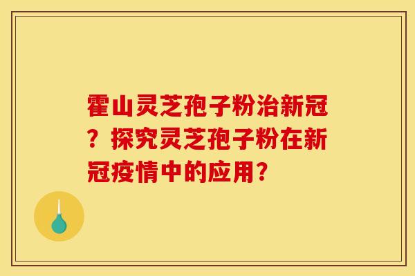 霍山灵芝孢子粉治新冠?探究灵芝孢子粉在新冠疫情中的应用?
