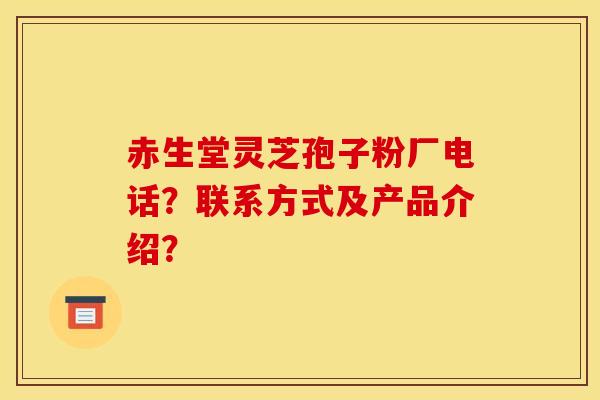 赤生堂灵芝孢子粉厂电话？联系方式及产品介绍？