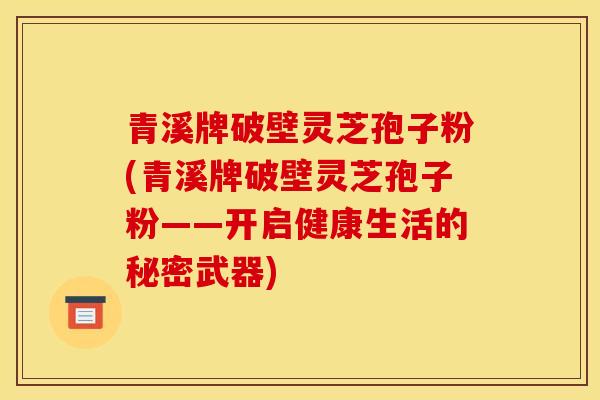 青溪牌破壁灵芝孢子粉(青溪牌破壁灵芝孢子粉——开启健康生活的秘密武器)