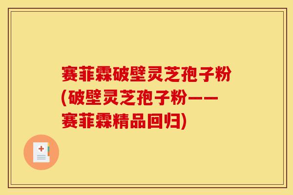 赛菲霖破壁灵芝孢子粉(破壁灵芝孢子粉——赛菲霖精品回归)