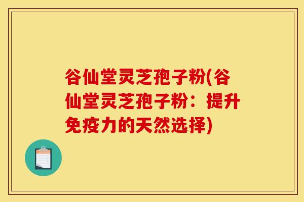 谷仙堂灵芝孢子粉(谷仙堂灵芝孢子粉:提升免疫力的天然选择)