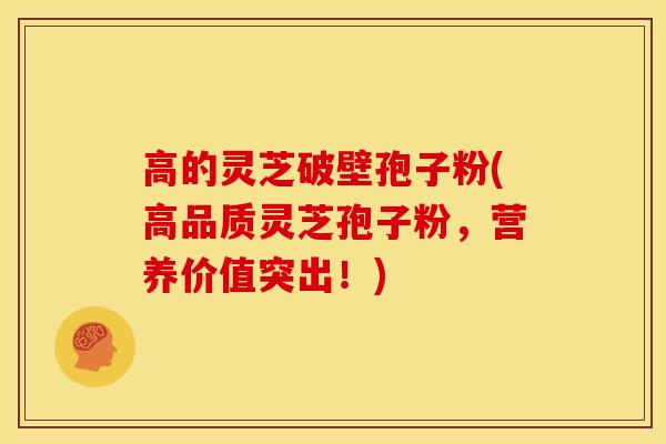 高的灵芝破壁孢子粉(高品质灵芝孢子粉，营养价值突出！)
