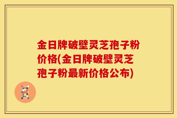 金日牌破壁灵芝孢子粉价格(金日牌破壁灵芝孢子粉最新价格公布)