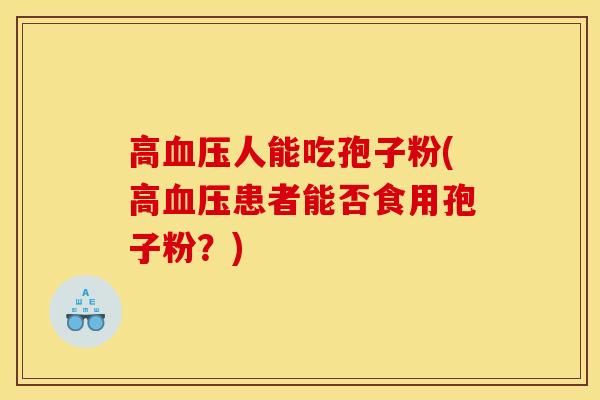 高血压人能吃孢子粉(高血压患者能否食用孢子粉?)