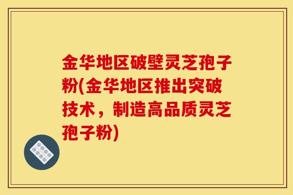 金华地区破壁灵芝孢子粉(金华地区推出突破技术,制造高品质灵芝孢子粉)