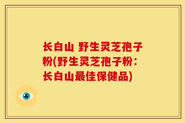 长白山 野生灵芝孢子粉(野生灵芝孢子粉:长白山最佳保健品)
