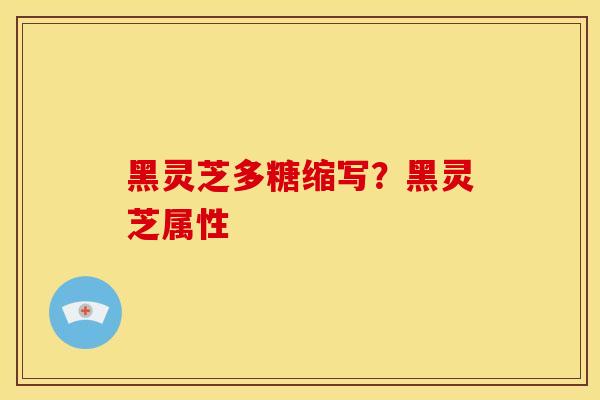 黑灵芝多糖缩写?黑灵芝属性