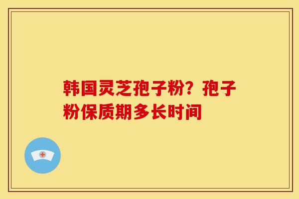韩国灵芝孢子粉?孢子粉保质期多长时间