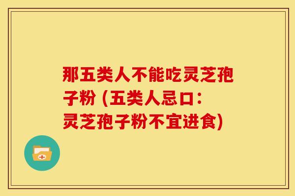 那五类人不能吃灵芝孢子粉 (五类人忌口:灵芝孢子粉不宜进食)
