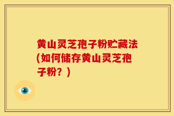 黄山灵芝孢子粉贮藏法(如何储存黄山灵芝孢子粉?)