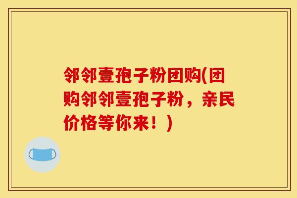 邻邻壹孢子粉团购(团购邻邻壹孢子粉,亲民价格等你来!)