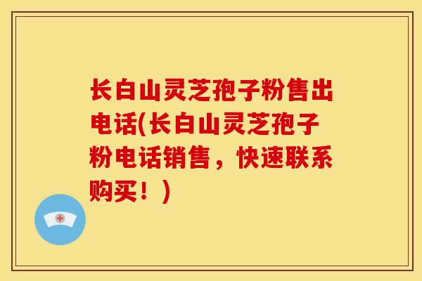 长白山灵芝孢子粉售出电话(长白山灵芝孢子粉电话销售,快速联系购买!)