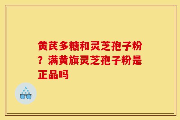 黄芪多糖和灵芝孢子粉?满黄旗灵芝孢子粉是正品吗