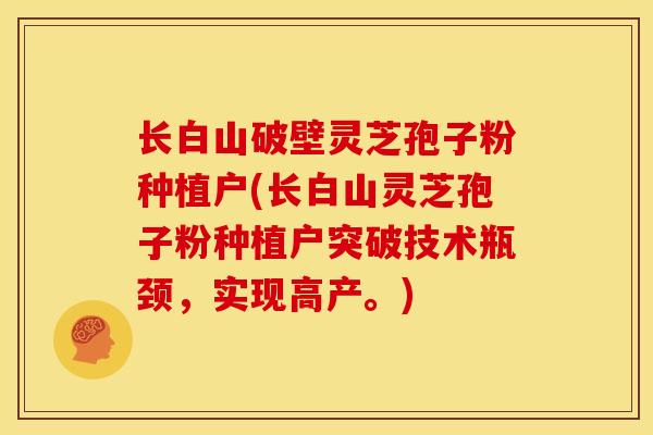 长白山破壁灵芝孢子粉种植户(长白山灵芝孢子粉种植户突破技术瓶颈，实现高产。)
