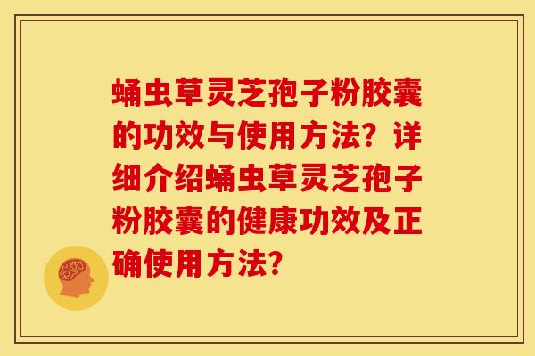 蛹虫草灵芝孢子粉胶囊的功效与使用方法?详细介绍蛹虫草灵芝孢子粉胶囊的健康功效及正确使用方法?