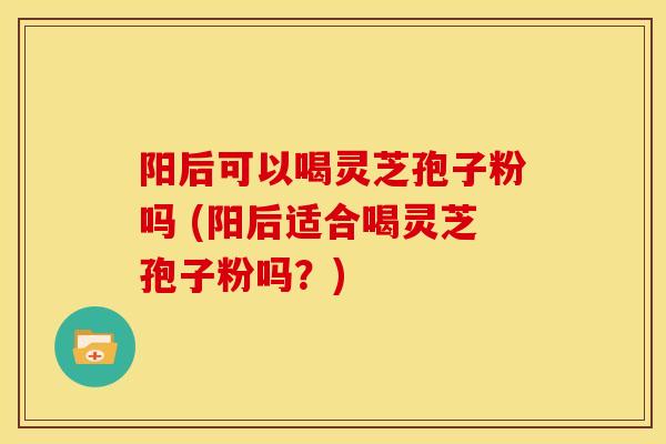 阳后可以喝灵芝孢子粉吗 (阳后适合喝灵芝孢子粉吗?)