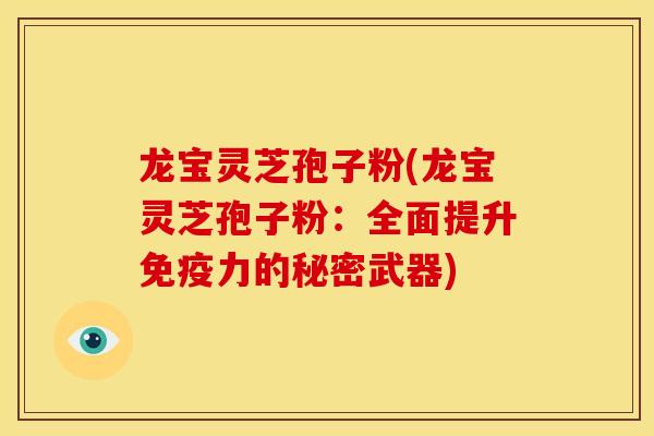 龙宝灵芝孢子粉(龙宝灵芝孢子粉:全面提升免疫力的秘密武器)