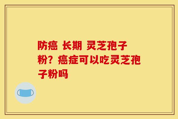 防癌 长期 灵芝孢子粉？癌症可以吃灵芝孢子粉吗