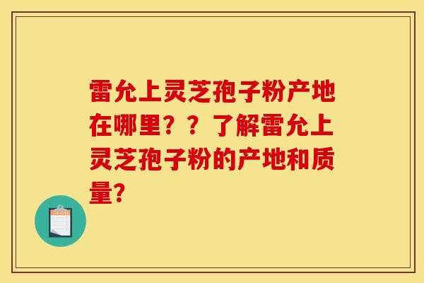 雷允上灵芝孢子粉产地在哪里??了解雷允上灵芝孢子粉的产地和质量?