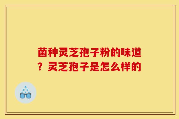 菌种灵芝孢子粉的味道?灵芝孢子是怎么样的