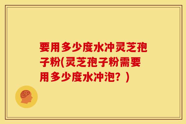 要用多少度水冲灵芝孢子粉(灵芝孢子粉需要用多少度水冲泡？)