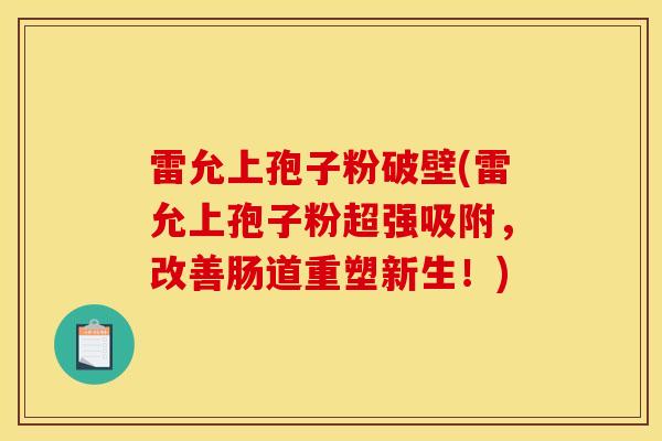 雷允上孢子粉破壁(雷允上孢子粉超强吸附,改善肠道重塑新生!)