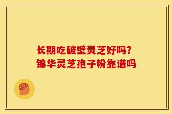长期吃破壁灵芝好吗?锦华灵芝孢子粉靠谱吗
