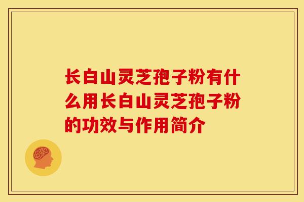长白山灵芝孢子粉有什么用长白山灵芝孢子粉的功效与作用简介