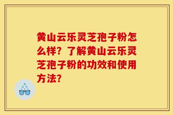 黄山云乐灵芝孢子粉怎么样？了解黄山云乐灵芝孢子粉的功效和使用方法？
