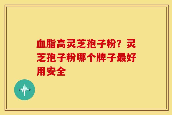 血脂高灵芝孢子粉?灵芝孢子粉哪个牌子最好用安全