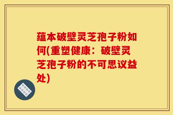 蕴本破壁灵芝孢子粉如何(重塑健康:破壁灵芝孢子粉的不可思议益处)