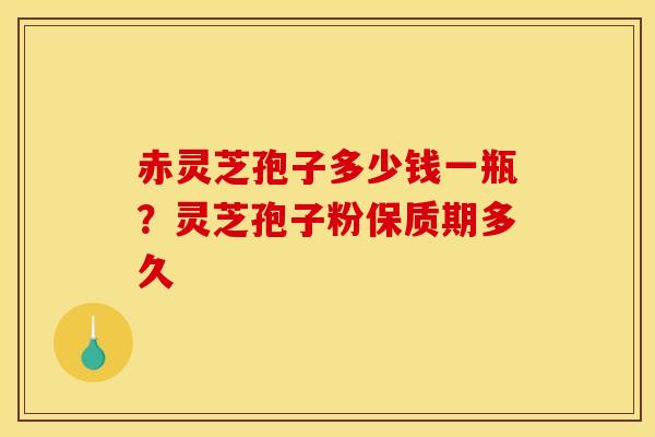 赤灵芝孢子多少钱一瓶?灵芝孢子粉保质期多久