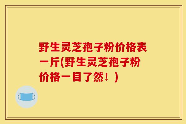 野生灵芝孢子粉价格表一斤(野生灵芝孢子粉价格一目了然！)