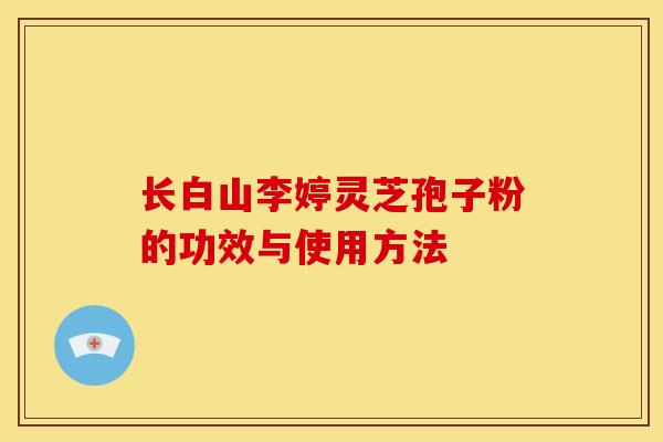 长白山李婷灵芝孢子粉的功效与使用方法