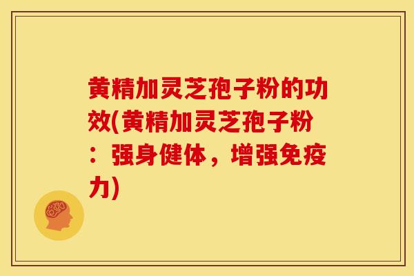 黄精加灵芝孢子粉的功效(黄精加灵芝孢子粉:强身健体,增强免疫力)