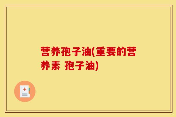 营养孢子油(重要的营养素 孢子油)