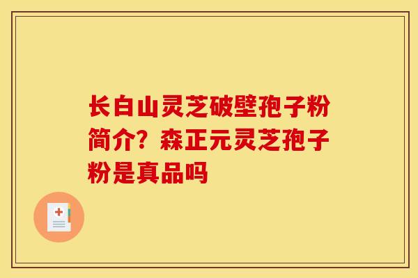 长白山灵芝破壁孢子粉简介?森正元灵芝孢子粉是真品吗