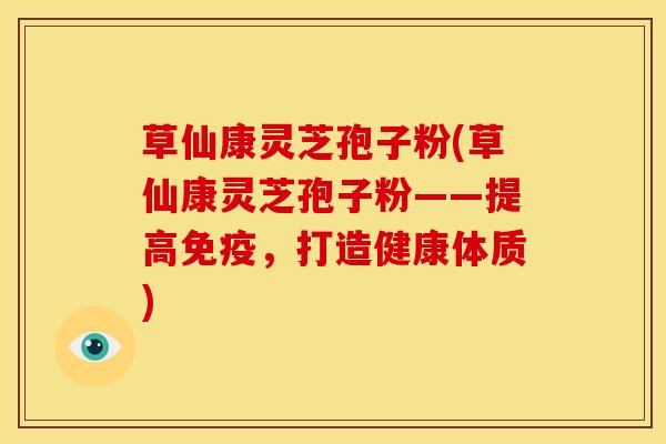 草仙康灵芝孢子粉(草仙康灵芝孢子粉——提高免疫,打造健康体质)
