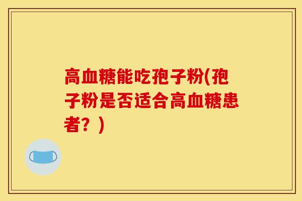 高血糖能吃孢子粉(孢子粉是否适合高血糖患者?)