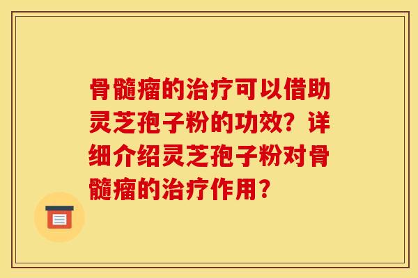 骨髓瘤的治疗可以借助灵芝孢子粉的功效？详细介绍灵芝孢子粉对骨髓瘤的治疗作用？