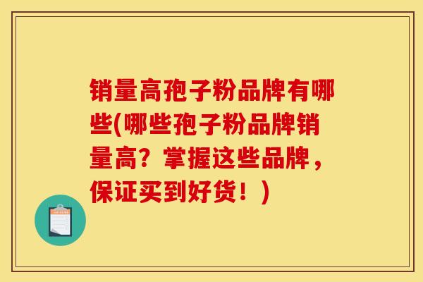 销量高孢子粉品牌有哪些(哪些孢子粉品牌销量高?掌握这些品牌,保证买到好货!)
