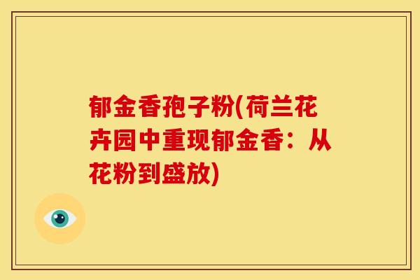 郁金香孢子粉(荷兰花卉园中重现郁金香:从花粉到盛放)