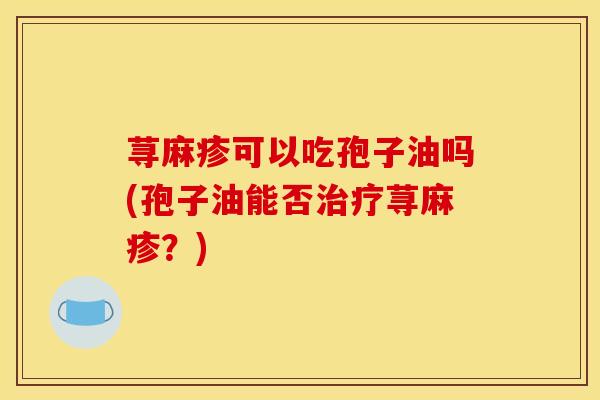 荨麻疹可以吃孢子油吗(孢子油能否治疗荨麻疹?)