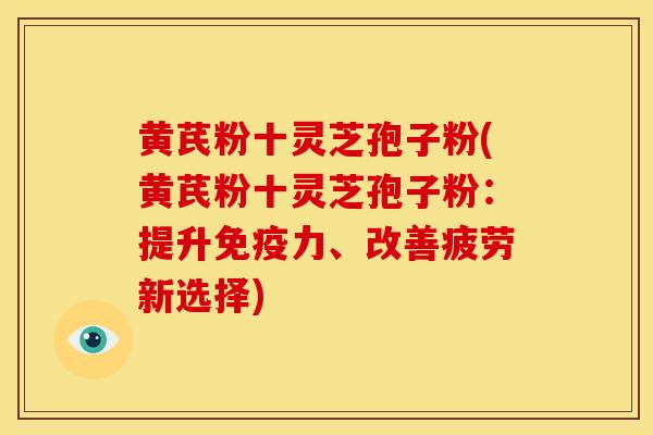 黄芪粉十灵芝孢子粉(黄芪粉十灵芝孢子粉:提升免疫力、改善疲劳新选择)
