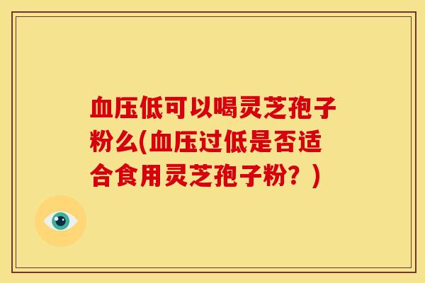 血压低可以喝灵芝孢子粉么(血压过低是否适合食用灵芝孢子粉?)