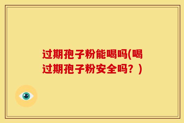 过期孢子粉能喝吗(喝过期孢子粉安全吗?)